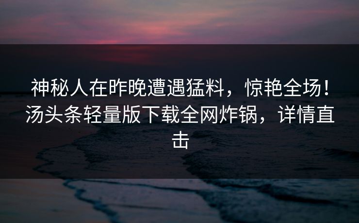 神秘人在昨晚遭遇猛料，惊艳全场！汤头条轻量版下载全网炸锅，详情直击