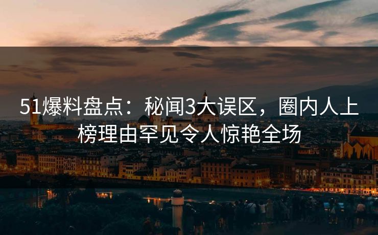 51爆料盘点：秘闻3大误区，圈内人上榜理由罕见令人惊艳全场