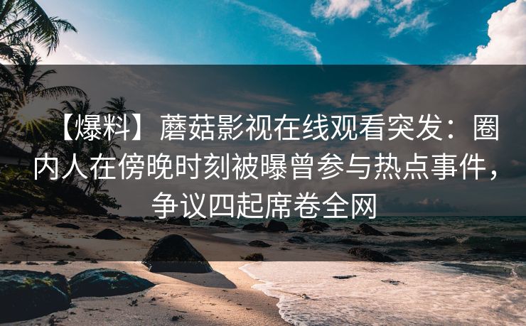 【爆料】蘑菇影视在线观看突发：圈内人在傍晚时刻被曝曾参与热点事件，争议四起席卷全网