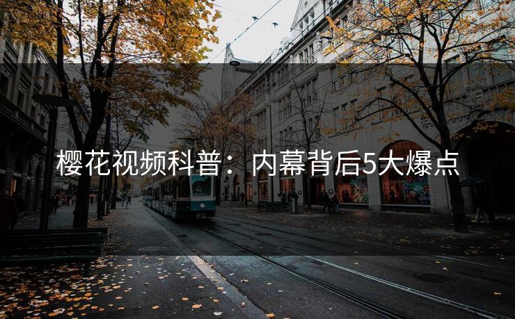 樱花视频科普：内幕背后5大爆点
