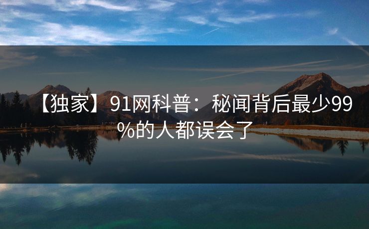 【独家】91网科普：秘闻背后最少99%的人都误会了