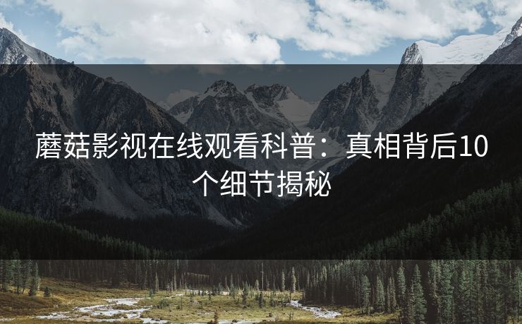 蘑菇影视在线观看科普：真相背后10个细节揭秘