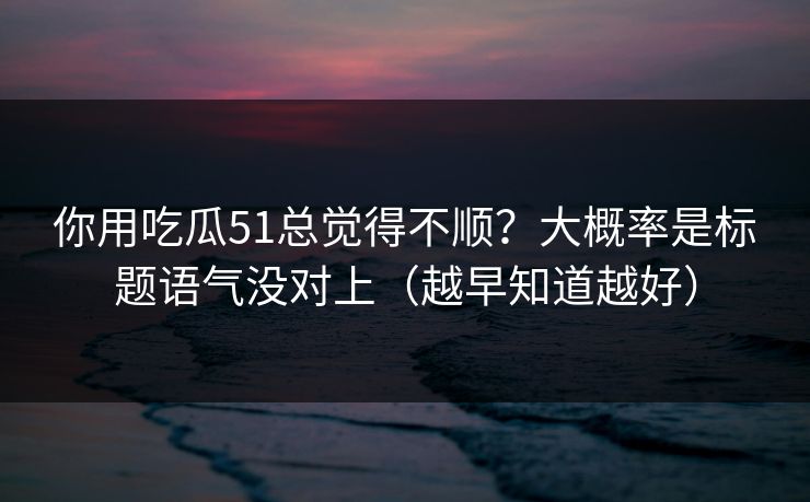 你用吃瓜51总觉得不顺？大概率是标题语气没对上（越早知道越好）