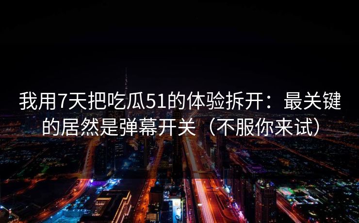 我用7天把吃瓜51的体验拆开：最关键的居然是弹幕开关（不服你来试）