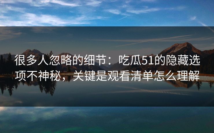 很多人忽略的细节：吃瓜51的隐藏选项不神秘，关键是观看清单怎么理解