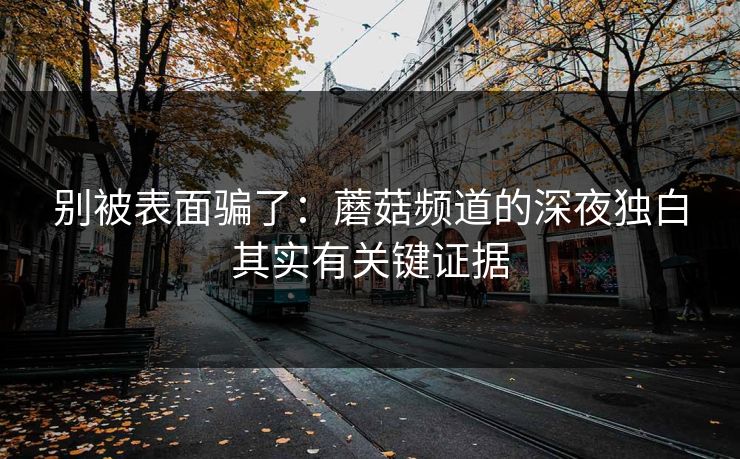 别被表面骗了：蘑菇频道的深夜独白其实有关键证据
