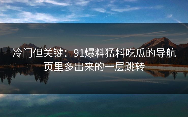 冷门但关键：91爆料猛料吃瓜的导航页里多出来的一层跳转